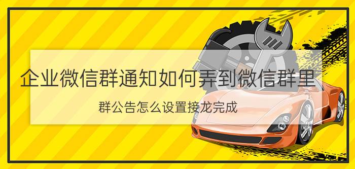 企业微信群通知如何弄到微信群里 群公告怎么设置接龙完成？